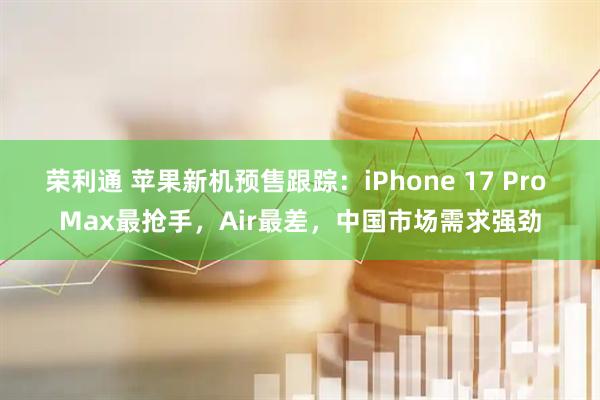 荣利通 苹果新机预售跟踪：iPhone 17 Pro Max最抢手，Air最差，中国市场需求强劲