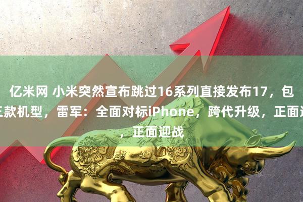 亿米网 小米突然宣布跳过16系列直接发布17，包含三款机型，雷军：全面对标iPhone，跨代升级，正面迎战