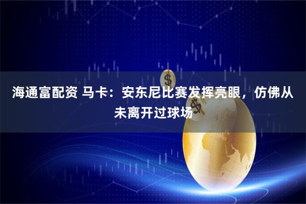 海通富配资 马卡：安东尼比赛发挥亮眼，仿佛从未离开过球场