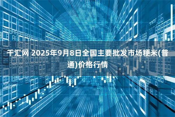 千汇网 2025年9月8日全国主要批发市场粳米(普通)价格行情
