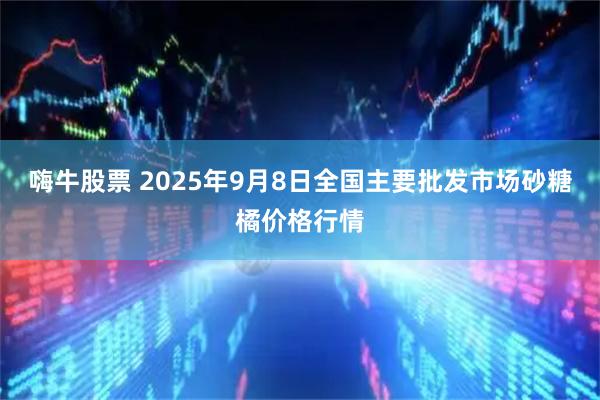 嗨牛股票 2025年9月8日全国主要批发市场砂糖橘价格行情