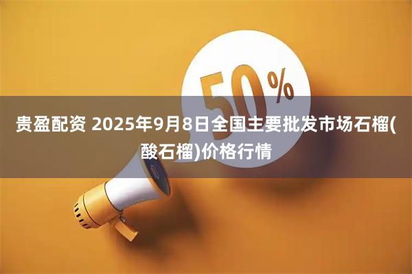贵盈配资 2025年9月8日全国主要批发市场石榴(酸石榴)价格行情