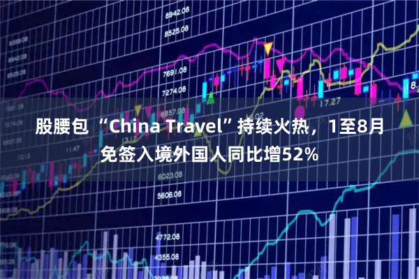 股腰包 “China Travel”持续火热，1至8月免签入境外国人同比增52%