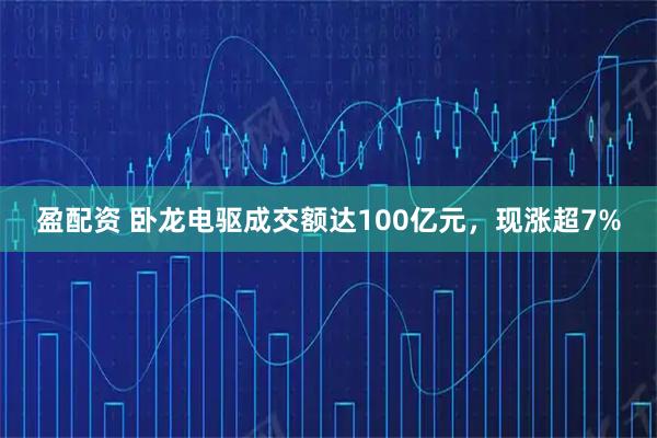 盈配资 卧龙电驱成交额达100亿元，现涨超7%