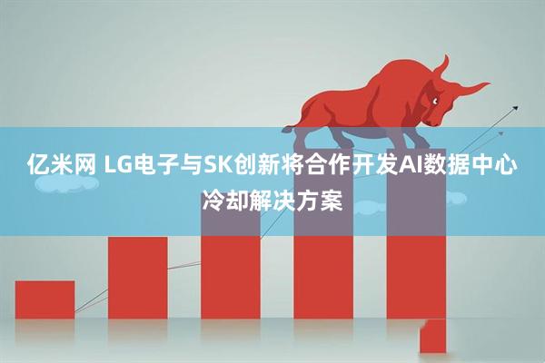 亿米网 LG电子与SK创新将合作开发AI数据中心冷却解决方案