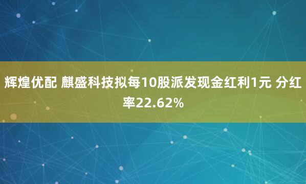 辉煌优配 麒盛科技拟每10股派发现金红利1元 分红率22.62%