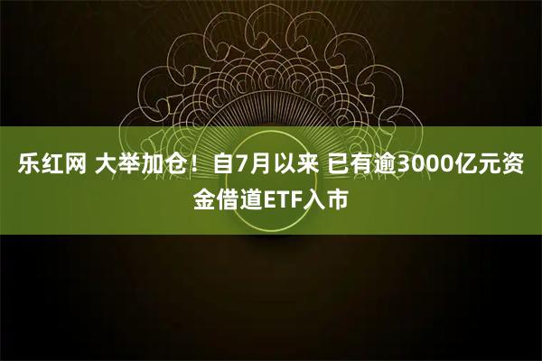 乐红网 大举加仓！自7月以来 已有逾3000亿元资金借道ETF入市