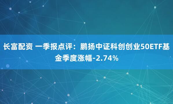 长富配资 一季报点评：鹏扬中证科创创业50ETF基金季度涨幅-2.74%