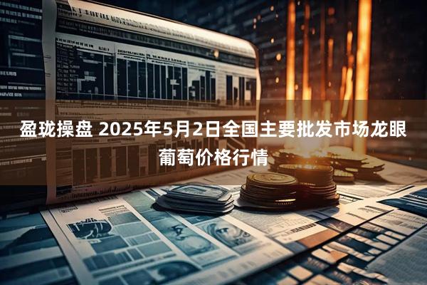 盈珑操盘 2025年5月2日全国主要批发市场龙眼葡萄价格行情