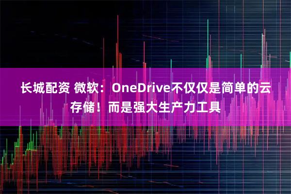 长城配资 微软：OneDrive不仅仅是简单的云存储！而是强大生产力工具