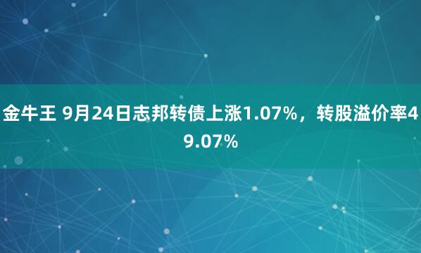 金牛王 9月24日志邦转债上涨1.07%，转股溢价率49.07%
