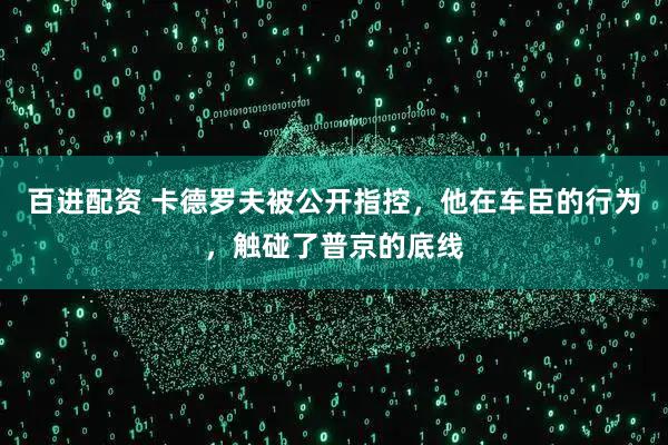 百进配资 卡德罗夫被公开指控，他在车臣的行为，触碰了普京的底线