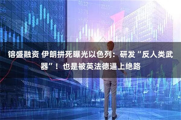 镕盛融资 伊朗拼死曝光以色列：研发“反人类武器”！也是被英法德逼上绝路