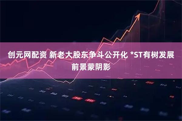 创元网配资 新老大股东争斗公开化 *ST有树发展前景蒙阴影