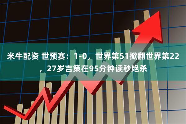 米牛配资 世预赛：1-0，世界第51掀翻世界第22，27岁吉策在95分钟读秒绝杀