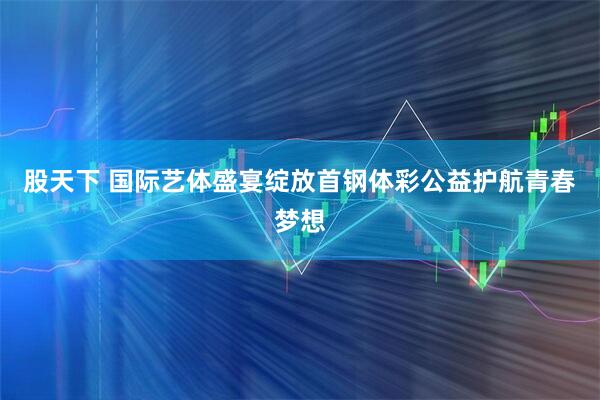 股天下 国际艺体盛宴绽放首钢体彩公益护航青春梦想