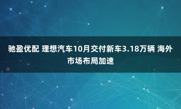 驰盈优配 理想汽车10月交付新车3.18万辆 海外市场布局加速