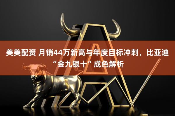 美美配资 月销44万新高与年度目标冲刺，比亚迪“金九银十”成色解析