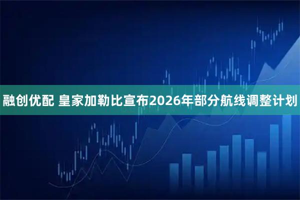 融创优配 皇家加勒比宣布2026年部分航线调整计划
