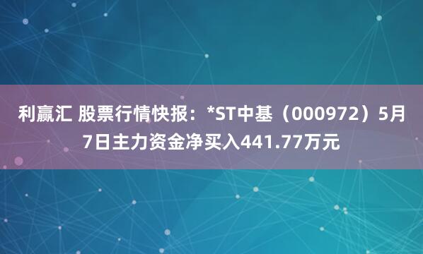 利赢汇 股票行情快报：*ST中基（000972）5月7日主力资金净买入441.77万元