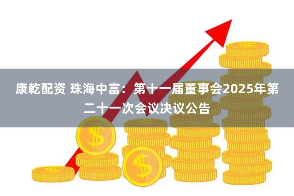 康乾配资 珠海中富：第十一届董事会2025年第二十一次会议决议公告