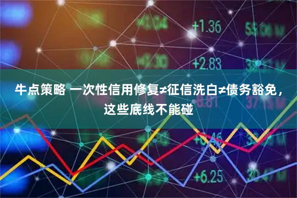 牛点策略 一次性信用修复≠征信洗白≠债务豁免，这些底线不能碰