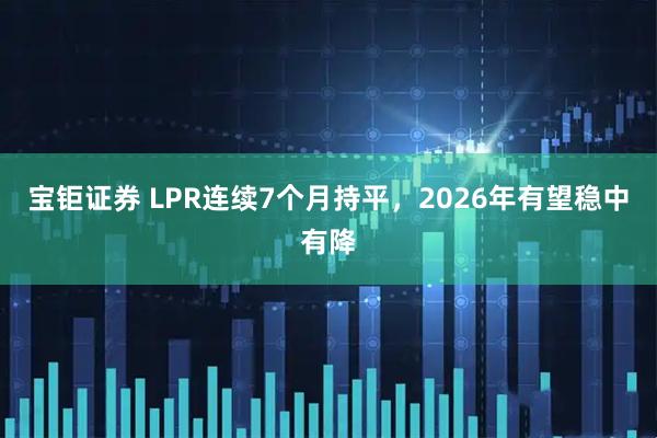 宝钜证券 LPR连续7个月持平，2026年有望稳中有降