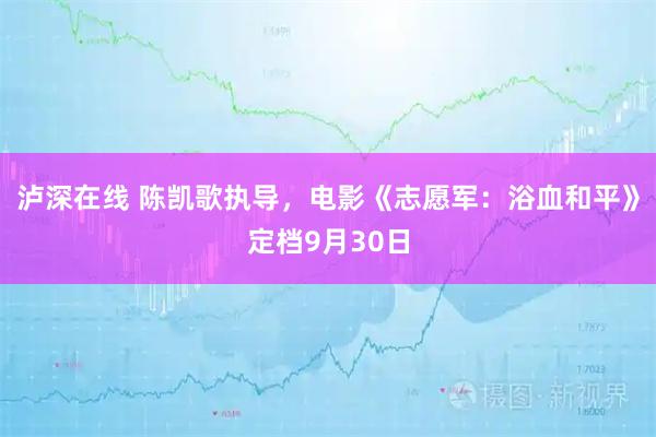 泸深在线 陈凯歌执导，电影《志愿军：浴血和平》定档9月30日
