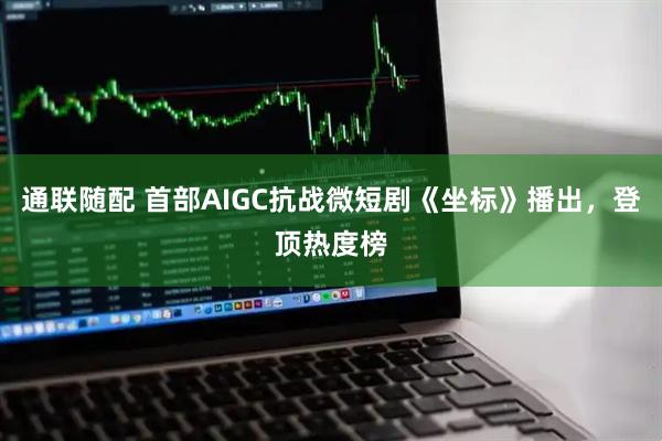 通联随配 首部AIGC抗战微短剧《坐标》播出，登顶热度榜