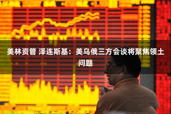 美林资管 泽连斯基：美乌俄三方会谈将聚焦领土问题