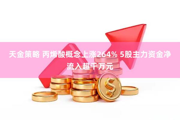 天金策略 丙烯酸概念上涨264% 5股主力资金净流入超千万元