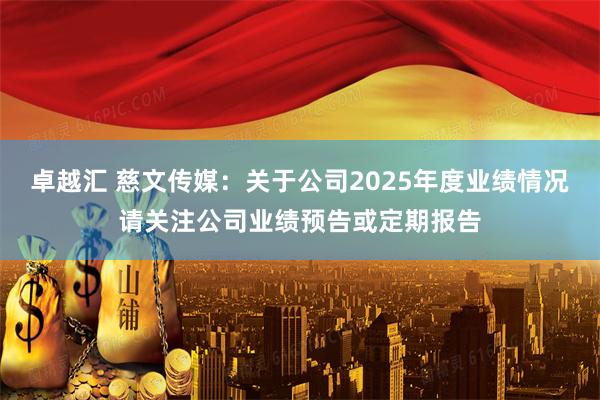 卓越汇 慈文传媒：关于公司2025年度业绩情况请关注公司业绩预告或定期报告