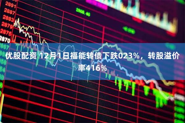 优股配资 12月1日福能转债下跌023%，转股溢价率416%