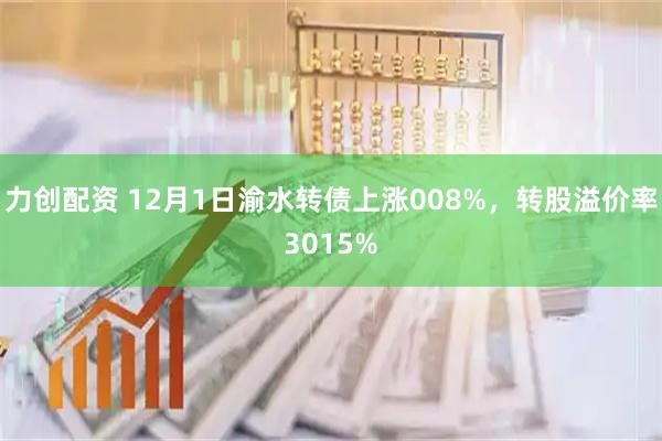 力创配资 12月1日渝水转债上涨008%，转股溢价率3015%