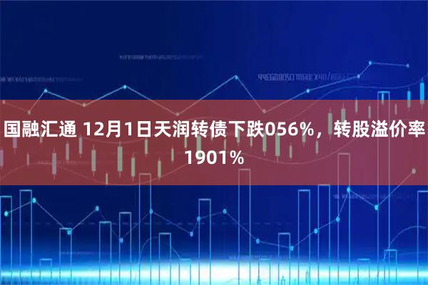 国融汇通 12月1日天润转债下跌056%，转股溢价率1901%