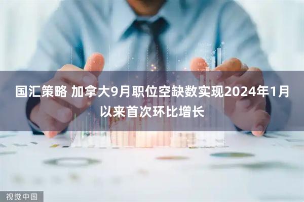 国汇策略 加拿大9月职位空缺数实现2024年1月以来首次环比增长