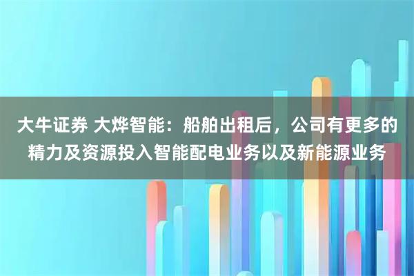 大牛证券 大烨智能：船舶出租后，公司有更多的精力及资源投入智能配电业务以及新能源业务