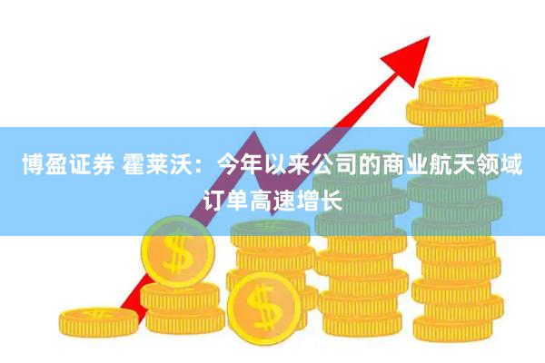 博盈证券 霍莱沃：今年以来公司的商业航天领域订单高速增长