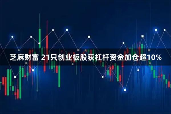 芝麻财富 21只创业板股获杠杆资金加仓超10%