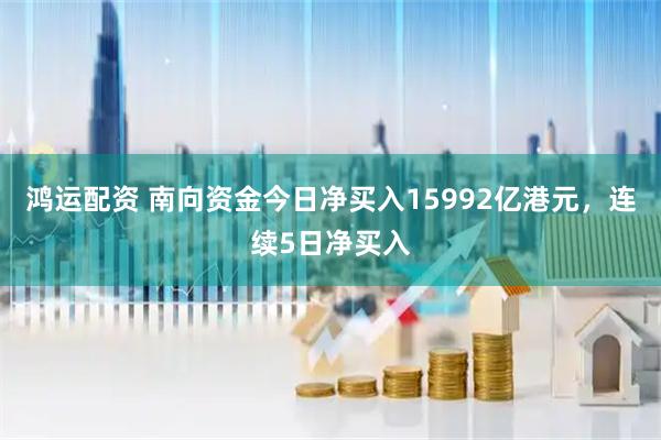 鸿运配资 南向资金今日净买入15992亿港元，连续5日净买入