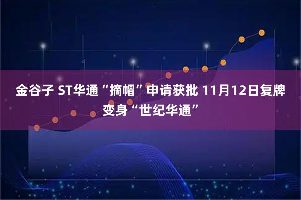 金谷子 ST华通“摘帽”申请获批 11月12日复牌变身“世纪华通”