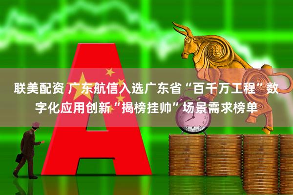 联美配资 广东航信入选广东省“百千万工程”数字化应用创新“揭榜挂帅”场景需求榜单
