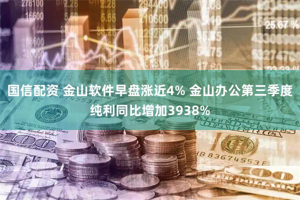 国信配资 金山软件早盘涨近4% 金山办公第三季度纯利同比增加3938%