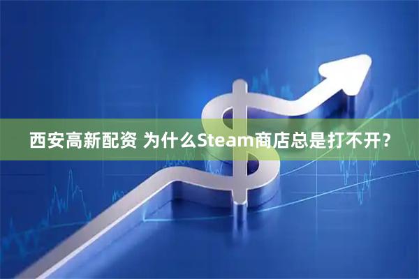 西安高新配资 为什么Steam商店总是打不开？