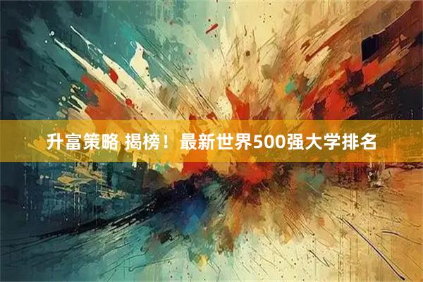 升富策略 揭榜！最新世界500强大学排名