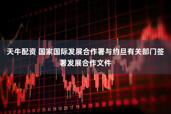 天牛配资 国家国际发展合作署与约旦有关部门签署发展合作文件